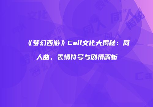 《梦幻西游》Call文化大揭秘：同人曲、表情符号与剧情解析