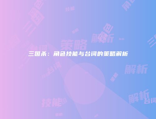 三国杀：角色技能与台词的策略解析