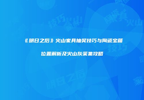 《明日之后》火山家具抽奖技巧与陶瓷宝箱位置解析及火山灰采集攻略