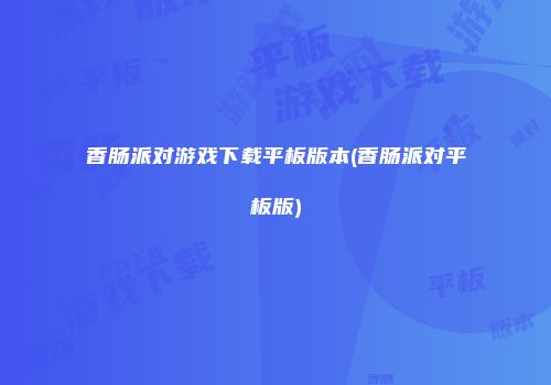 香肠派对游戏下载平板版本(香肠派对平板版)