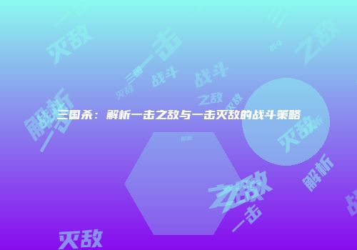 三国杀：解析一击之敌与一击灭敌的战斗策略