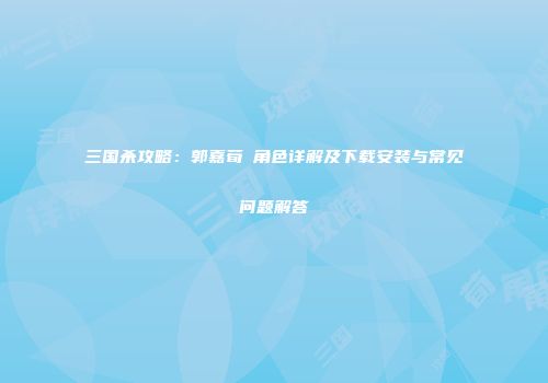 三国杀攻略：郭嘉荀彧角色详解及下载安装与常见问题解答