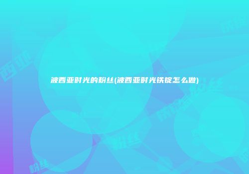 波西亚时光的粉丝(波西亚时光铁锭怎么做)