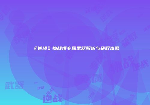 《逆战》挑战爆专属武器解析与获取攻略