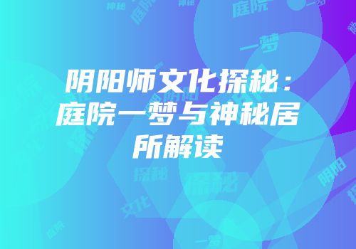 阴阳师文化探秘：庭院一梦与神秘居所解读