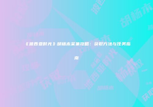 《波西亚时光》胡杨木采集攻略：获取方法与任务指南