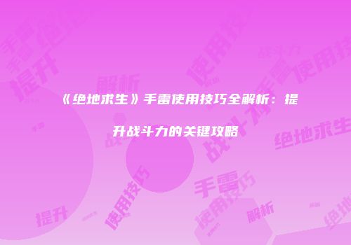 《绝地求生》手雷使用技巧全解析：提升战斗力的关键攻略