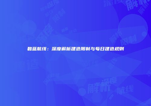 碧蓝航线：深度解析建造限制与每日建造规则