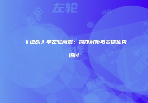 《逆战》单左轮离震：操作解析与变体优势探讨