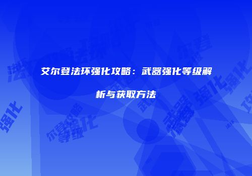 艾尔登法环强化攻略：武器强化等级解析与获取方法