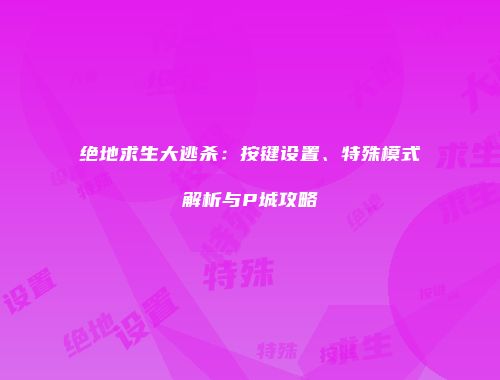 绝地求生大逃杀：按键设置、特殊模式解析与P城攻略