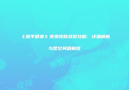 《和平精英》免费皮肤获取攻略：详细解析与常见问题解答