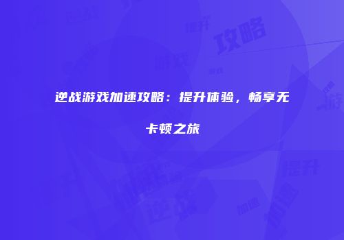 逆战游戏加速攻略：提升体验，畅享无卡顿之旅