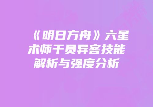 《明日方舟》六星术师干员异客技能解析与强度分析
