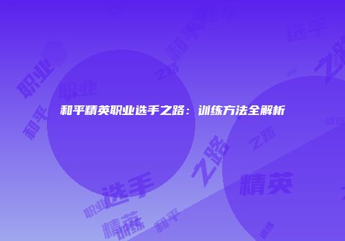 和平精英职业选手之路：训练方法全解析