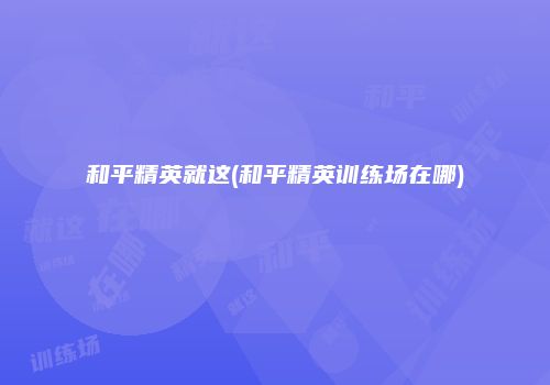 和平精英就这(和平精英训练场在哪)