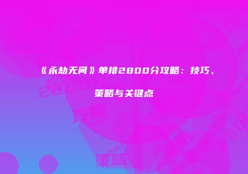 《永劫无间》单排2800分攻略：技巧、策略与关键点