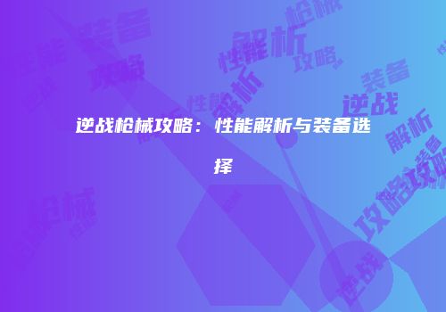 逆战枪械攻略：性能解析与装备选择