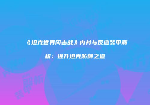 《坦克世界闪击战》内衬与反应装甲解析：提升坦克防御之道