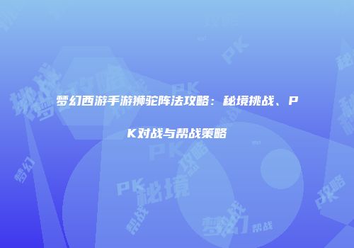 梦幻西游手游狮驼阵法攻略：秘境挑战、PK对战与帮战策略
