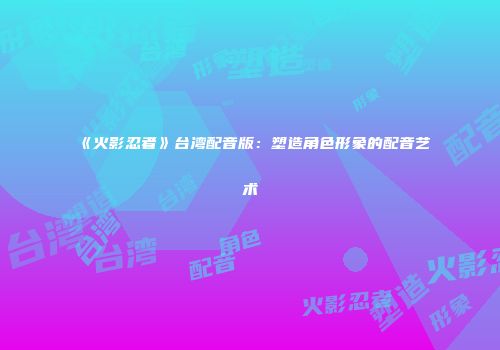 《火影忍者》台湾配音版：塑造角色形象的配音艺术