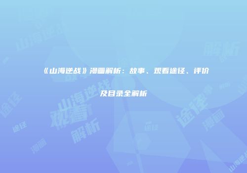 《山海逆战》漫画解析：故事、观看途径、评价及目录全解析
