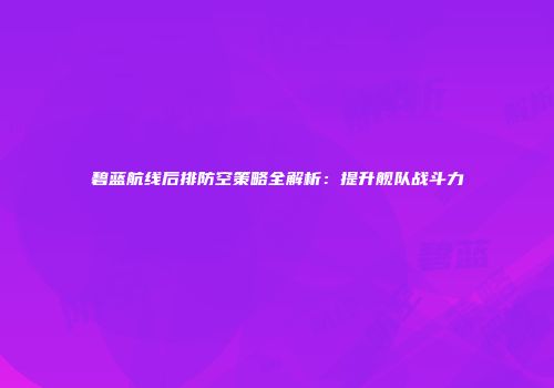 碧蓝航线后排防空策略全解析：提升舰队战斗力