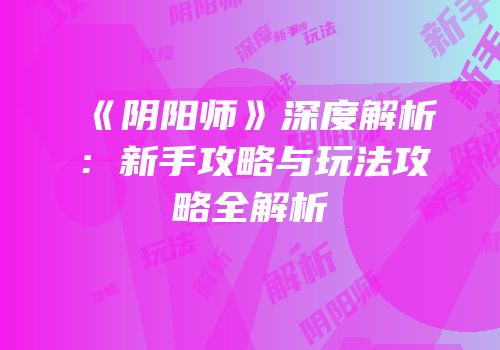 《阴阳师》深度解析：新手攻略与玩法攻略全解析