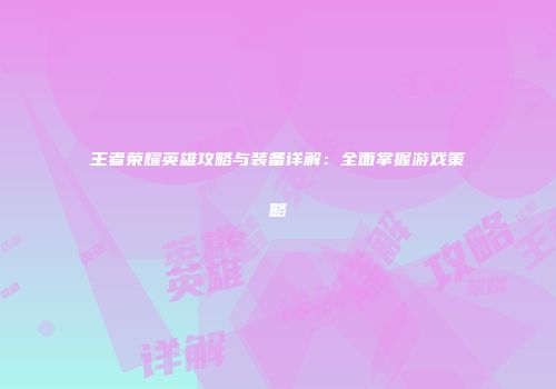 王者荣耀英雄攻略与装备详解：全面掌握游戏策略