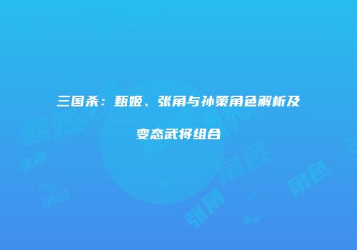 三国杀：甄姬、张角与孙策角色解析及变态武将组合