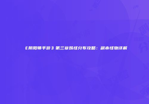 《阴阳师手游》第三章妖怪分布攻略：副本怪物详解