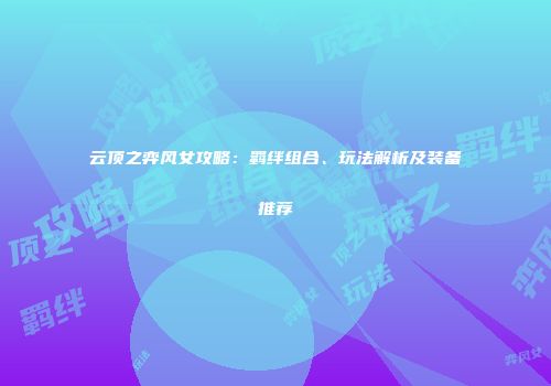 云顶之弈风女攻略：羁绊组合、玩法解析及装备推荐