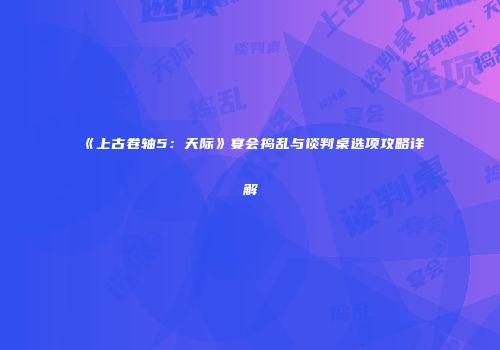 《上古卷轴5：天际》宴会捣乱与谈判桌选项攻略详解