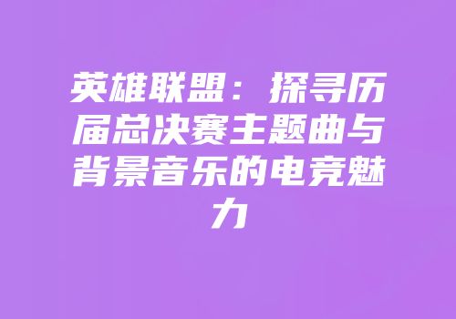 英雄联盟：探寻历届总决赛主题曲与背景音乐的电竞魅力
