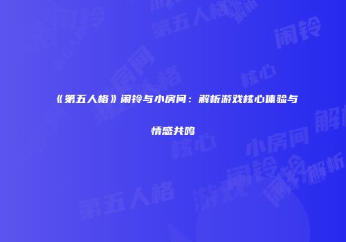 《第五人格》闹铃与小房间：解析游戏核心体验与情感共鸣
