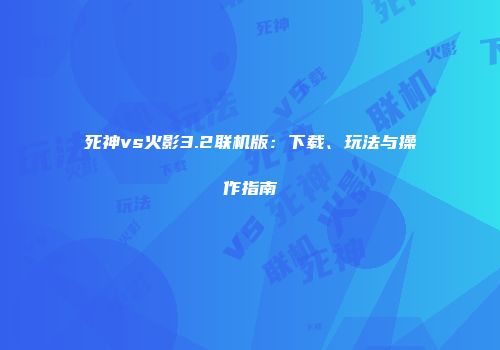 死神vs火影3.2联机版：下载、玩法与操作指南