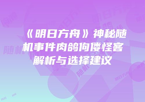 《明日方舟》神秘随机事件肉鸽佝偻怪客解析与选择建议