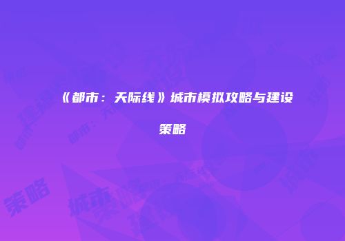 《都市：天际线》城市模拟攻略与建设策略