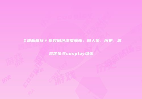 《碧蓝航线》爱宕角色深度解析：同人图、历史、游戏定位与cosplay风采