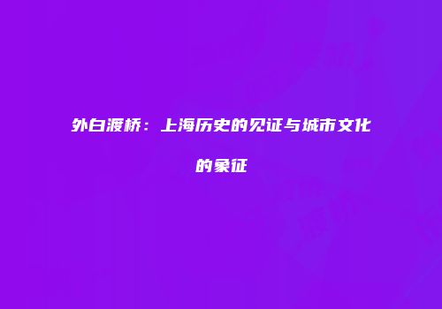 外白渡桥：上海历史的见证与城市文化的象征