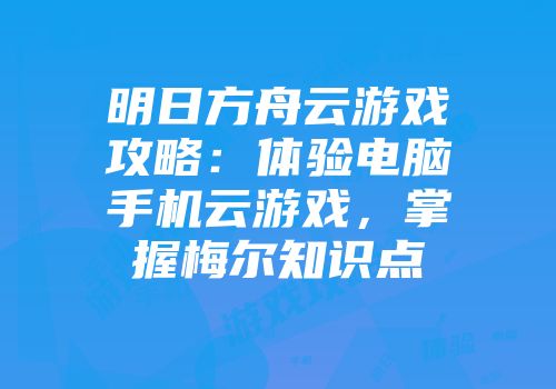 明日方舟云游戏攻略：体验电脑手机云游戏，掌握梅尔知识点