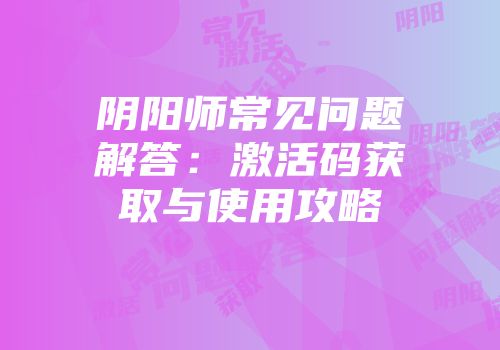 阴阳师常见问题解答：激活码获取与使用攻略