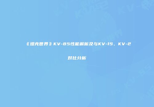 《坦克世界》KV-85性能解析及与KV-1S、KV-2对比分析