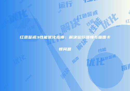 红色警戒3性能优化指南：解决运行缓慢与画面卡顿问题
