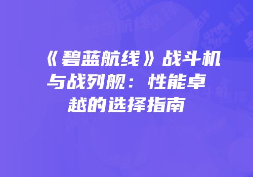 《碧蓝航线》战斗机与战列舰：性能卓越的选择指南