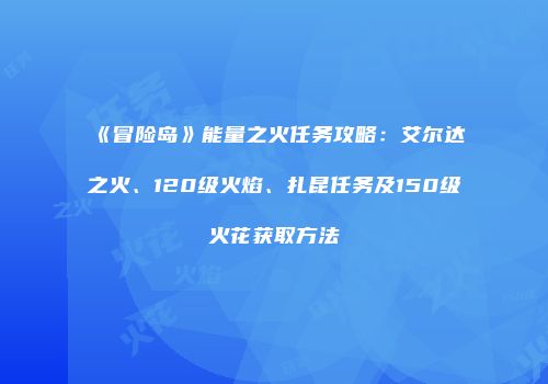 《冒险岛》能量之火任务攻略：艾尔达之火、120级火焰、扎昆任务及150级火花获取方法