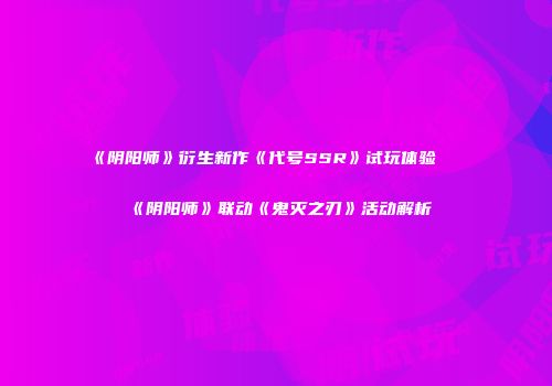 《阴阳师》衍生新作《代号SSR》试玩体验及《阴阳师》联动《鬼灭之刃》活动解析