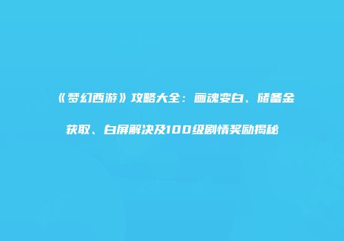 《梦幻西游》攻略大全：画魂变白、储备金获取、白屏解决及100级剧情奖励揭秘