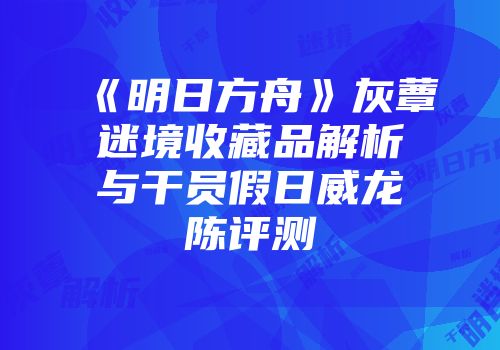 《明日方舟》灰蕈迷境收藏品解析与干员假日威龙陈评测
