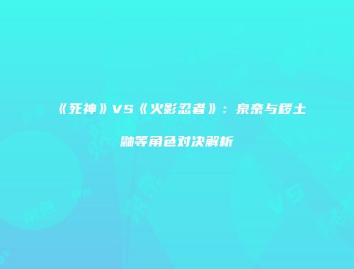 《死神》VS《火影忍者》：泉奈与秽土鼬等角色对决解析